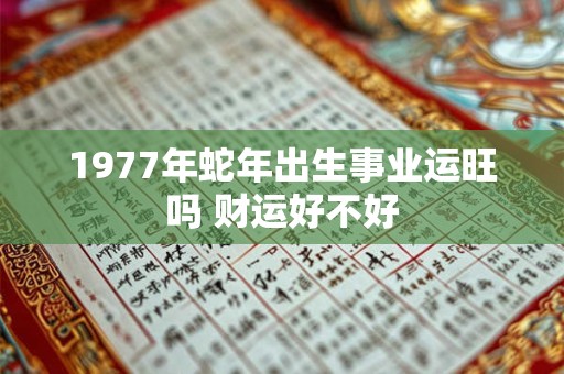 1977年蛇年出生事业运旺吗 财运好不好