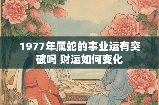 1977年属蛇的事业运有突破吗 财运如何变化