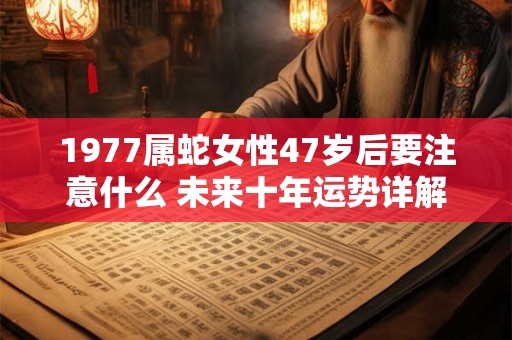1977属蛇女性47岁后要注意什么 未来十年运势详解