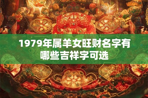1979年属羊女旺财名字有哪些吉祥字可选