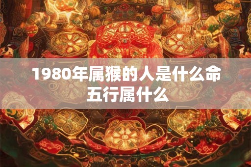 1980年属猴的人是什么命 五行属什么
