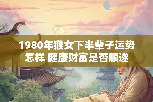 1980年猴女下半辈子运势怎样 健康财富是否顺遂