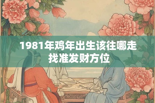 1981年鸡年出生该往哪走 找准发财方位