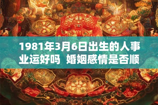 1981年3月6日出生的人事业运好吗  婚姻感情是否顺利