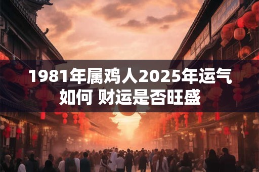 1981年属鸡人2025年运气如何 财运是否旺盛