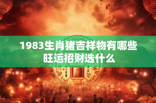 1983生肖猪吉祥物有哪些 旺运招财选什么
