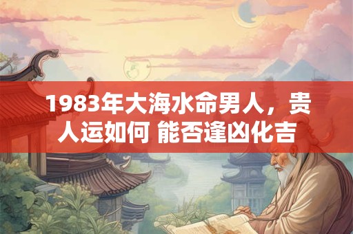 1983年大海水命男人，贵人运如何 能否逢凶化吉