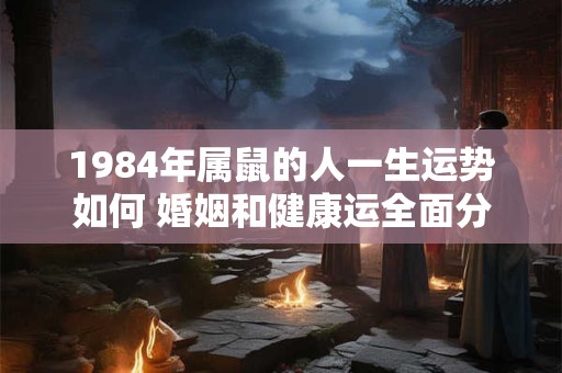 1984年属鼠的人一生运势如何 婚姻和健康运全面分析