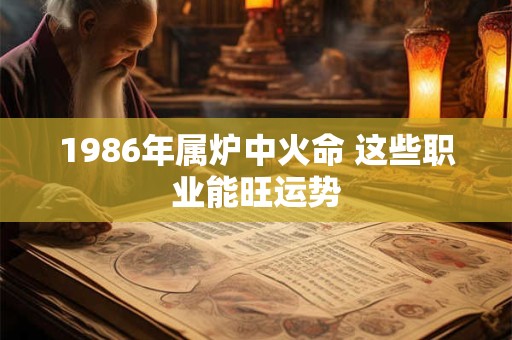 1986年属炉中火命 这些职业能旺运势