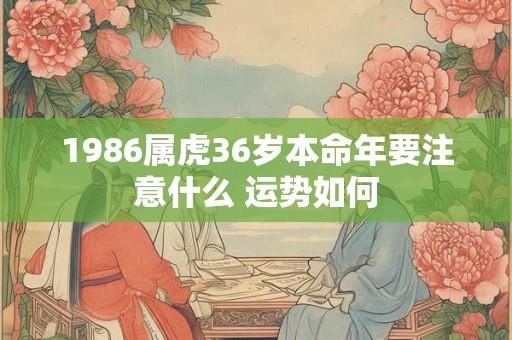 1986属虎36岁本命年要注意什么 运势如何