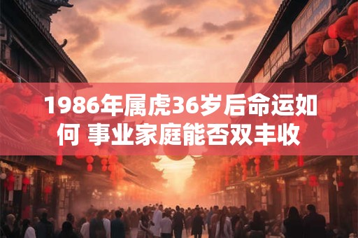1986年属虎36岁后命运如何 事业家庭能否双丰收