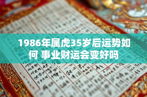1986年属虎35岁后运势如何 事业财运会变好吗