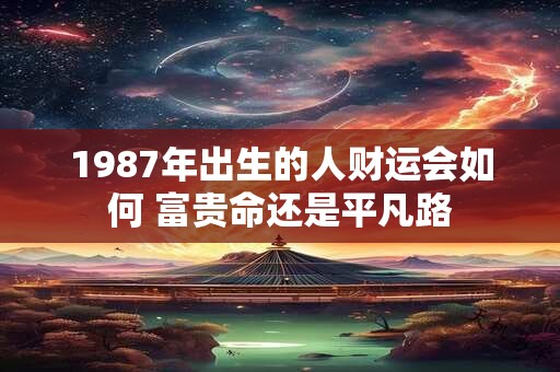 详细阅读:1987年出生的人财运会如何 富贵命还是平凡路 1987年出生的人财运会如何 富贵命还是平凡路
