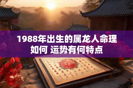 1988年出生的属龙人命理如何 运势有何特点