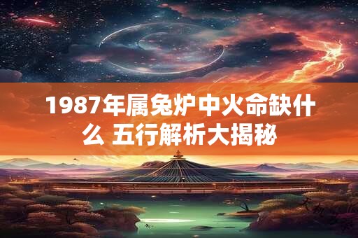 1987年属兔炉中火命缺什么 五行解析大揭秘