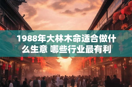 1988年大林木命适合做什么生意 哪些行业最有利