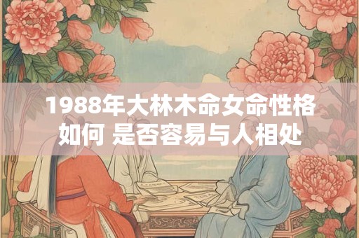 1988年大林木命女命性格如何 是否容易与人相处
