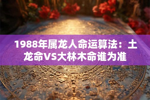 1988年属龙人命运算法：土龙命VS大林木命谁为准