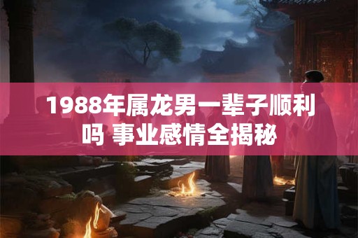 1988年属龙男一辈子顺利吗 事业感情全揭秘