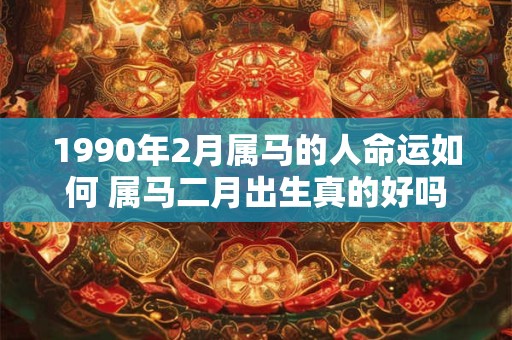 1990年2月属马的人命运如何 属马二月出生真的好吗