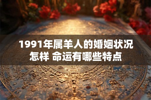 1991年属羊人的婚姻状况怎样 命运有哪些特点