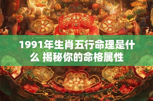 1991年生肖五行命理是什么 揭秘你的命格属性