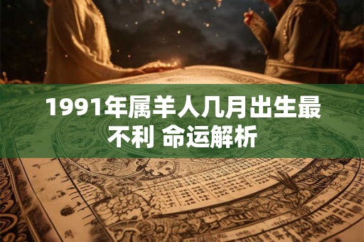 1991年属羊人几月出生最不利 命运解析