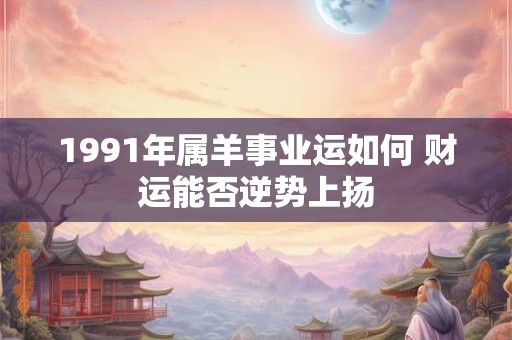 1991年属羊事业运如何 财运能否逆势上扬