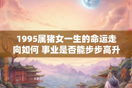 1995属猪女一生的命运走向如何 事业是否能步步高升