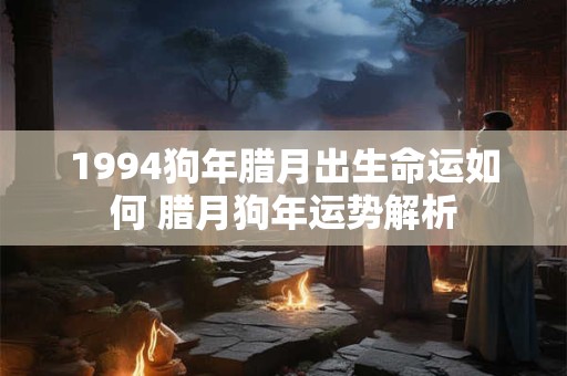 1994狗年腊月出生命运如何 腊月狗年运势解析