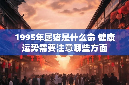 1995年属猪是什么命 健康运势需要注意哪些方面