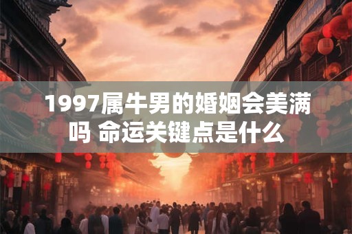 1997属牛男的婚姻会美满吗 命运关键点是什么