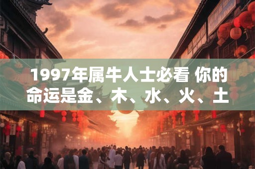 1997年属牛人士必看 你的命运是金、木、水、火、土哪一种