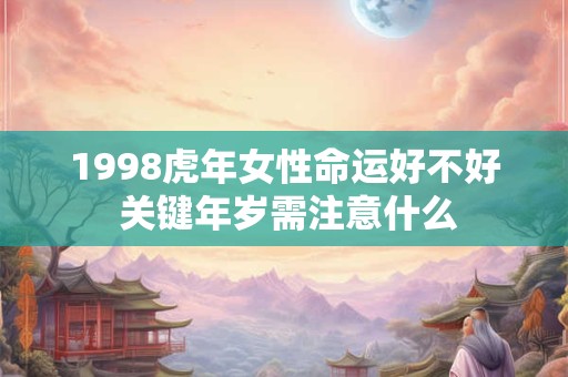 1998虎年女性命运好不好 关键年岁需注意什么
