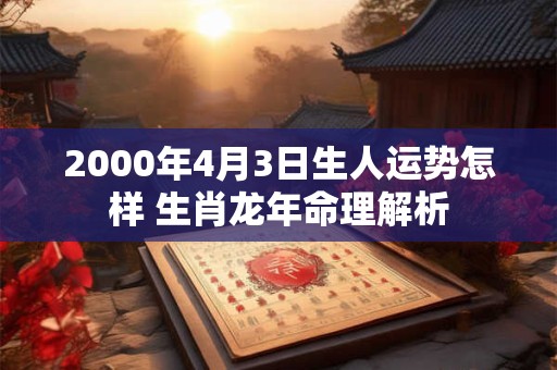 2000年4月3日生人运势怎样 生肖龙年命理解析