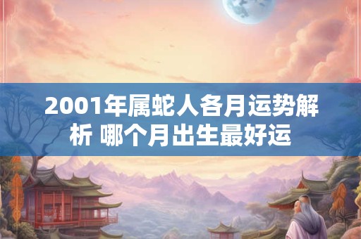2001年属蛇人各月运势解析 哪个月出生最好运