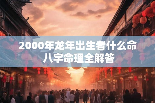 2000年龙年出生者什么命 八字命理全解答