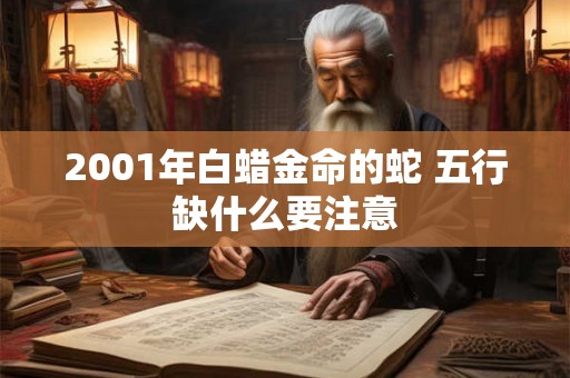 2001年白蜡金命的蛇 五行缺什么要注意
