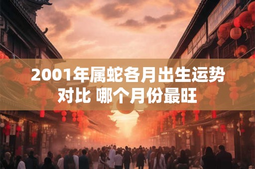 2001年属蛇各月出生运势对比 哪个月份最旺