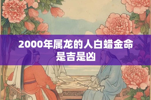 2000年属龙的人白蜡金命是吉是凶