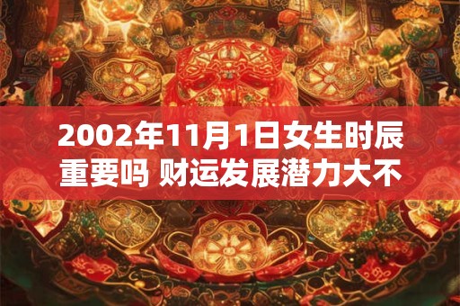 2002年11月1日女生时辰重要吗 财运发展潜力大不大