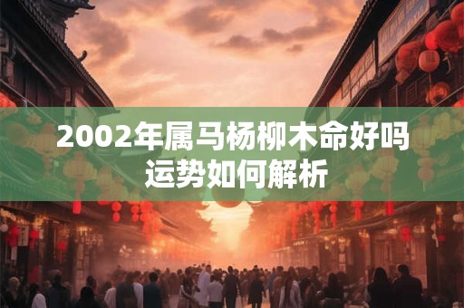 2002年属马杨柳木命好吗 运势如何解析