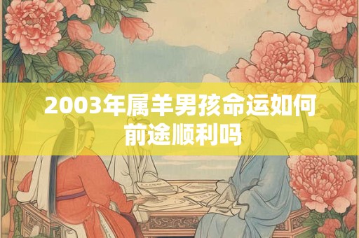 2003年属羊男孩命运如何 前途顺利吗