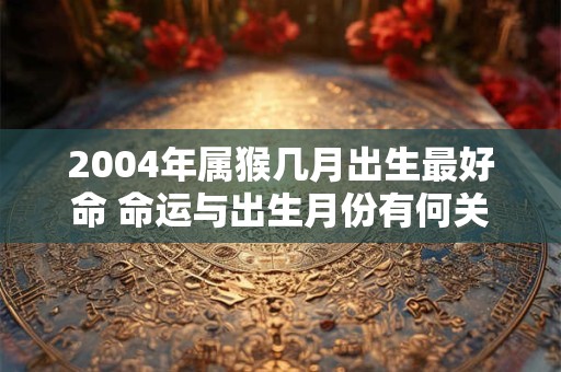 2004年属猴几月出生最好命 命运与出生月份有何关联