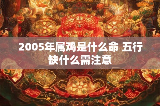 2005年属鸡是什么命 五行缺什么需注意