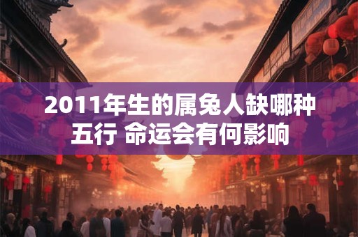 2011年生的属兔人缺哪种五行 命运会有何影响