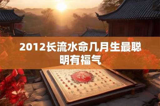 2012长流水命几月生最聪明有福气