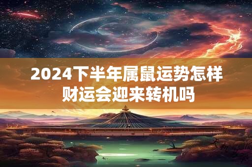 2024下半年属鼠运势怎样 财运会迎来转机吗