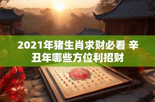2021年猪生肖求财必看 辛丑年哪些方位利招财