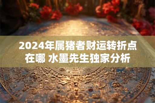 2024年属猪者财运转折点在哪 水墨先生独家分析